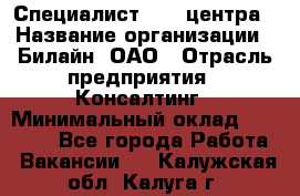 Специалист Call-центра › Название организации ­ Билайн, ОАО › Отрасль предприятия ­ Консалтинг › Минимальный оклад ­ 37 300 - Все города Работа » Вакансии   . Калужская обл.,Калуга г.